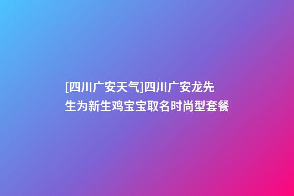[四川广安天气]四川广安龙先生为新生鸡宝宝取名时尚型套餐-第1张-公司起名-玄机派